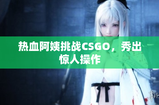 热血阿姨挑战CSGO，秀出惊人操作