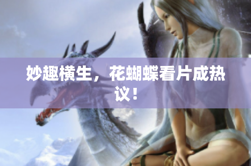 妙趣横生，花蝴蝶看片成热议！