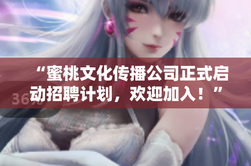 “蜜桃文化传播公司正式启动招聘计划，欢迎加入！”