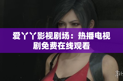 爱丫丫影视剧场：热播电视剧免费在线观看