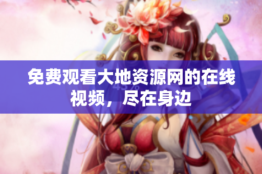 免费观看大地资源网的在线视频，尽在身边