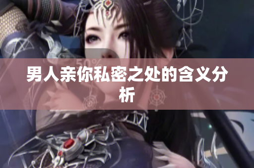 男人亲你私密之处的含义分析