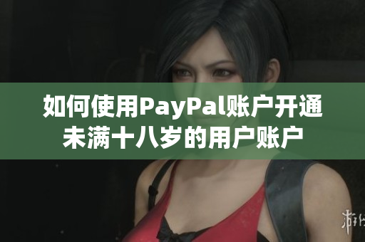 如何使用PayPal账户开通未满十八岁的用户账户
