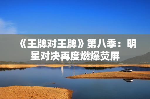 《王牌对王牌》第八季：明星对决再度燃爆荧屏