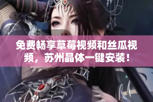 免费畅享草莓视频和丝瓜视频，苏州晶体一键安装！