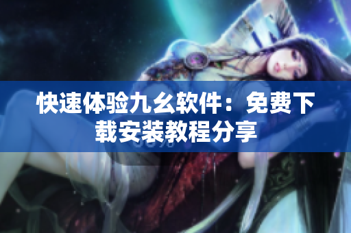 快速体验九幺软件：免费下载安装教程分享