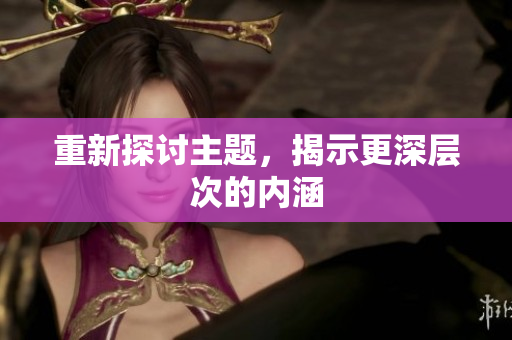 重新探讨主题，揭示更深层次的内涵