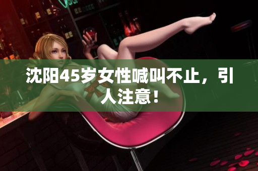 沈阳45岁女性喊叫不止，引人注意！