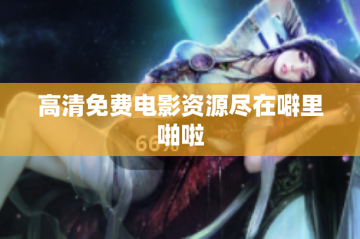 高清免费电影资源尽在噼里啪啦