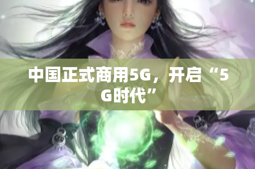 中国正式商用5G，开启“5G时代”