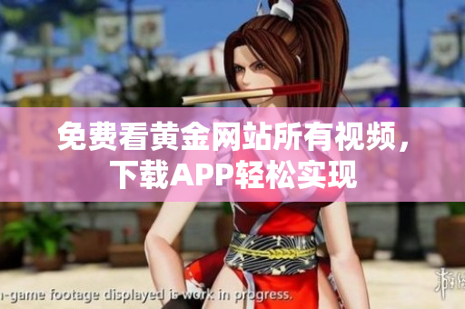免费看黄金网站所有视频，下载APP轻松实现