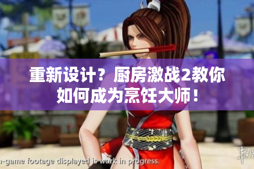 重新设计？厨房激战2教你如何成为烹饪大师！