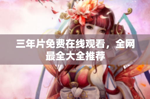三年片免费在线观看，全网最全大全推荐