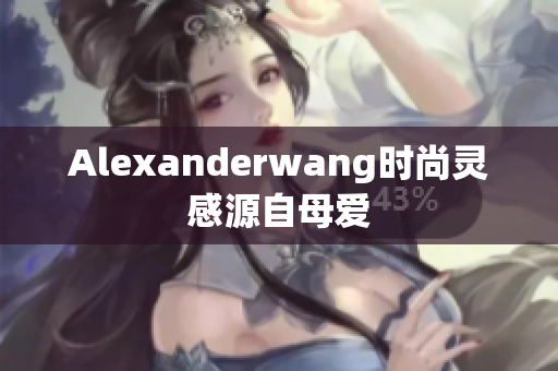 Alexanderwang时尚灵感源自母爱