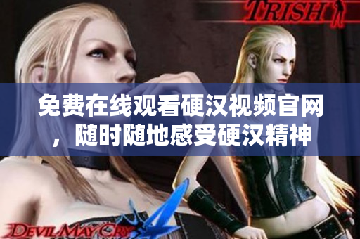 免费在线观看硬汉视频官网，随时随地感受硬汉精神