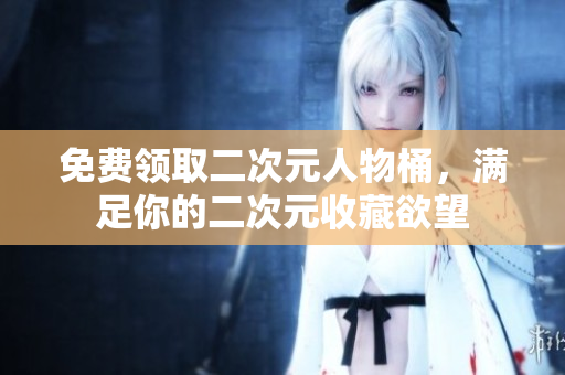 免费领取二次元人物桶，满足你的二次元收藏欲望