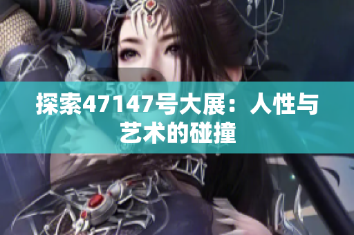 探索47147号大展：人性与艺术的碰撞