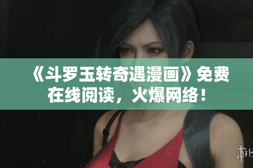 《斗罗玉转奇遇漫画》免费在线阅读，火爆网络！