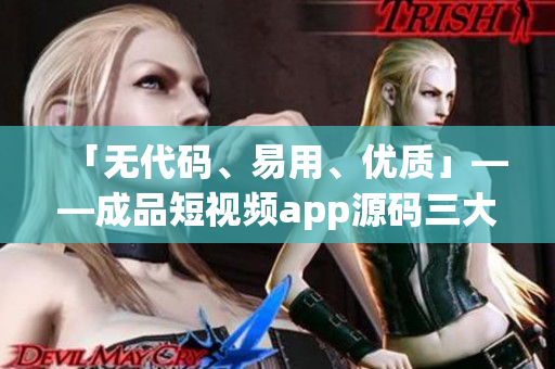 「无代码、易用、优质」——成品短视频app源码三大优点