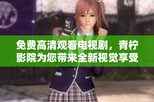 免费高清观看电视剧，青柠影院为您带来全新视觉享受