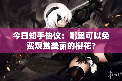 今日知乎热议：哪里可以免费观赏美丽的樱花？