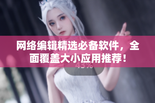 网络编辑精选必备软件，全面覆盖大小应用推荐！