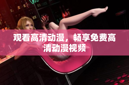 观看高清动漫，畅享免费高清动漫视频