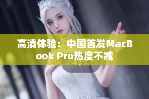 高清体验：中国首发MacBook Pro热度不减