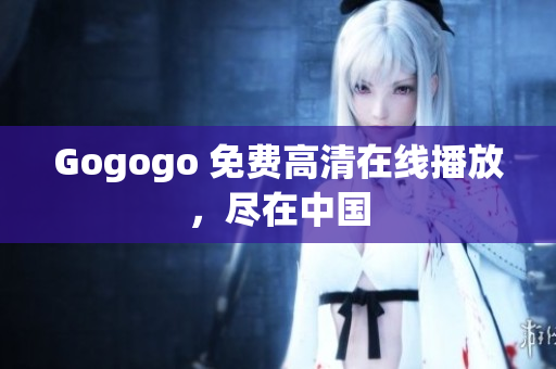 Gogogo 免费高清在线播放，尽在中国