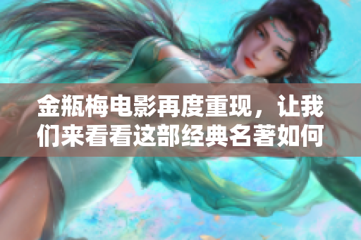 金瓶梅电影再度重现，让我们来看看这部经典名著如何被改编。