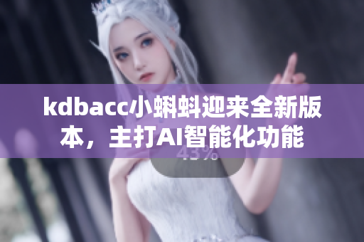 kdbacc小蝌蚪迎来全新版本，主打AI智能化功能