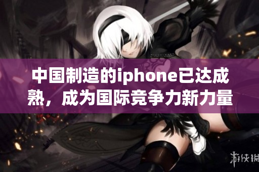 中国制造的iphone已达成熟，成为国际竞争力新力量