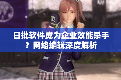 日批软件成为企业效能杀手？网络编辑深度解析