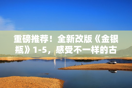 重磅推荐！全新改版《金银瓶》1-5，感受不一样的古典韵味！