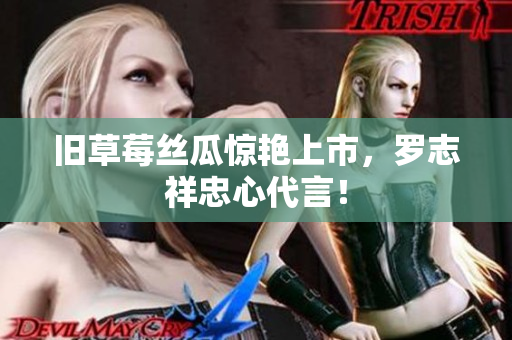 旧草莓丝瓜惊艳上市，罗志祥忠心代言！