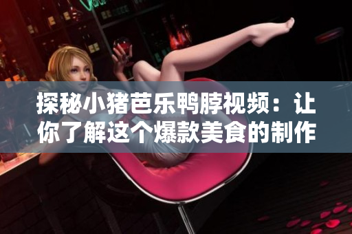 探秘小猪芭乐鸭脖视频：让你了解这个爆款美食的制作过程