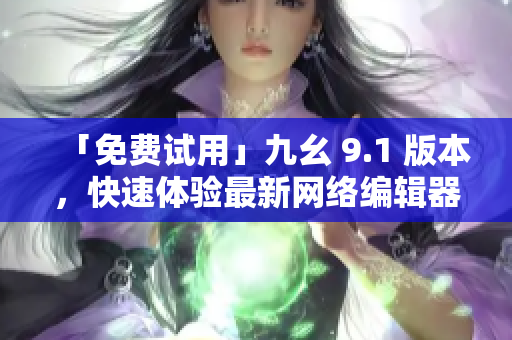 「免费试用」九幺 9.1 版本，快速体验最新网络编辑器