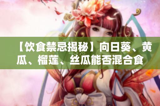 【饮食禁忌揭秘】向日葵、黄瓜、榴莲、丝瓜能否混合食用？