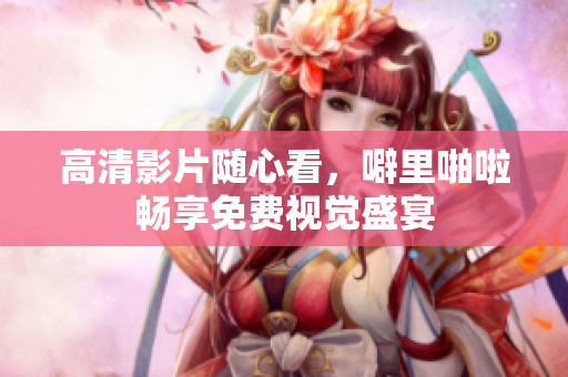 高清影片随心看，噼里啪啦畅享免费视觉盛宴