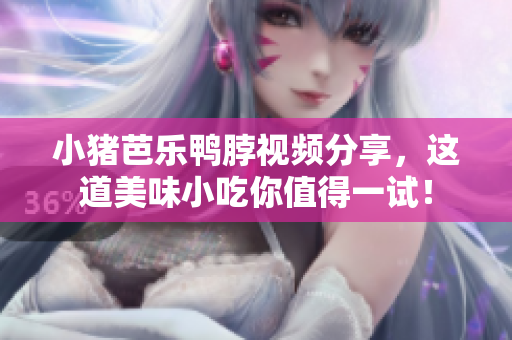 小猪芭乐鸭脖视频分享，这道美味小吃你值得一试！