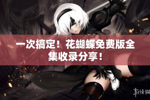 一次搞定！花蝴蝶免费版全集收录分享！
