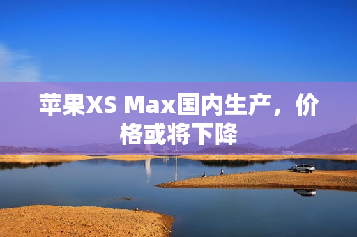 苹果XS Max国内生产，价格或将下降
