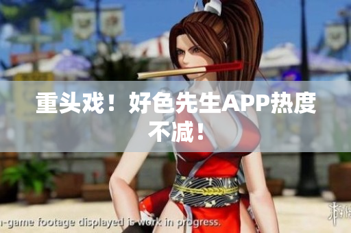 重头戏！好色先生APP热度不减！