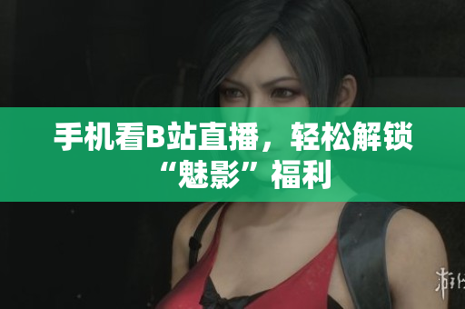 手机看B站直播，轻松解锁“魅影”福利