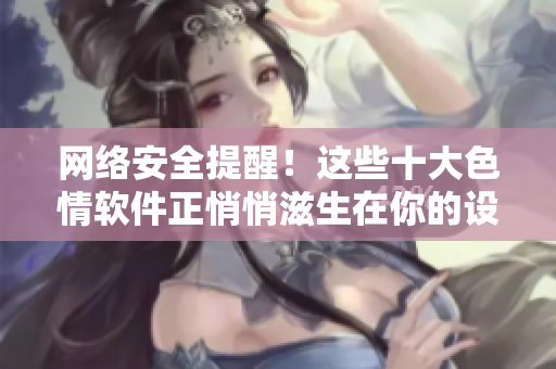 网络安全提醒！这些十大色情软件正悄悄滋生在你的设备中