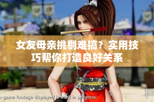 女友母亲挑剔难搞？实用技巧帮你打造良好关系