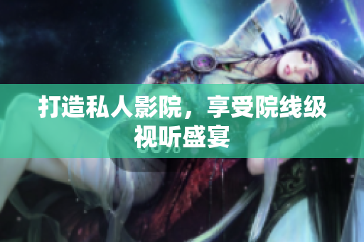 打造私人影院，享受院线级视听盛宴
