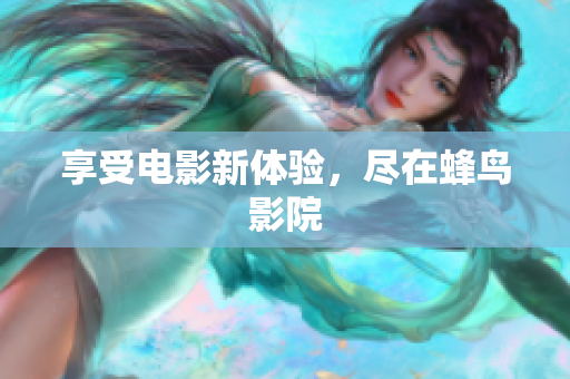 享受电影新体验，尽在蜂鸟影院
