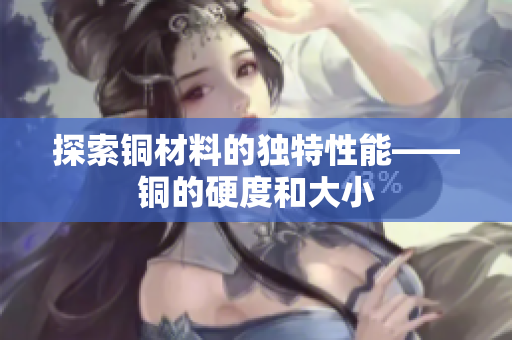 探索铜材料的独特性能——铜的硬度和大小
