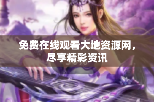 免费在线观看大地资源网，尽享精彩资讯